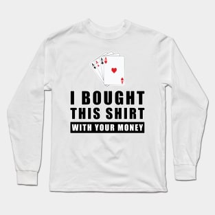 I Bought This Shirt With Your Money - Funny Poker Joke Long Sleeve T-Shirt